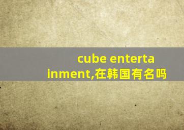 cube entertainment,在韩国有名吗